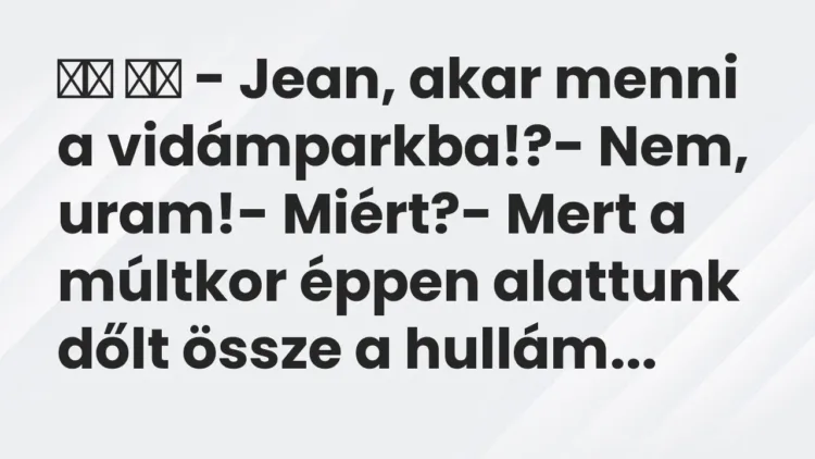 Vicc:
– Jean, akar menni a vidámparkba!?- Nem, uram!-… Vicc:
– Jean, akar menni a vidámparkba!?- Nem, uram!-…