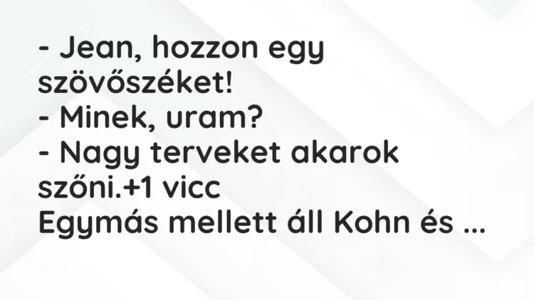 Vicc: – Jean, hozzon egy szövőszéket!
– Minek, uram?
– Nagy terveket akarok… Vicc: – Jean, hozzon egy szövőszéket!
– Minek, uram?
– Nagy terveket akarok…