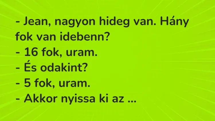 Vicc: – Jean, nagyon hideg van. Hány fok van idebenn?
– 16 fok, uram.
– És… Vicc: – Jean, nagyon hideg van. Hány fok van idebenn?
– 16 fok, uram.
– És…