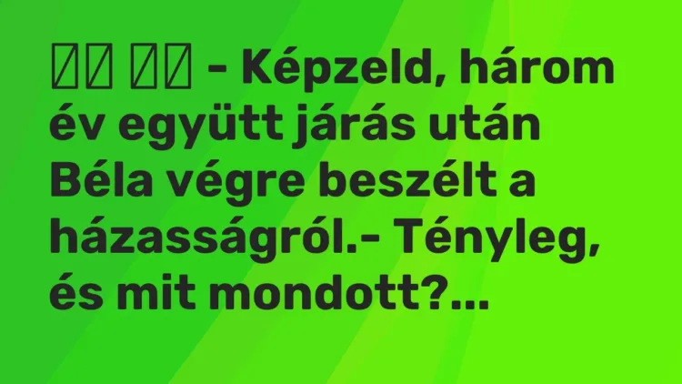 Vicc:
– Képzeld, három év együtt járás után Béla végre beszélt a … Vicc:
– Képzeld, három év együtt járás után Béla végre beszélt a …