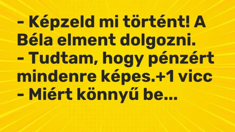 Vicc: – Képzeld mi történt! A Béla elment dolgozni.
– Tudtam, hogy pénzért… Vicc: – Képzeld mi történt! A Béla elment dolgozni.
– Tudtam, hogy pénzért…