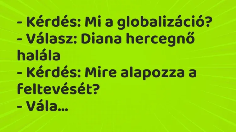Vicc: – Kérdés: Mi a globalizáció?
– Válasz: Diana hercegnő halála
– Kérdés:… Vicc: – Kérdés: Mi a globalizáció?
– Válasz: Diana hercegnő halála
– Kérdés:…