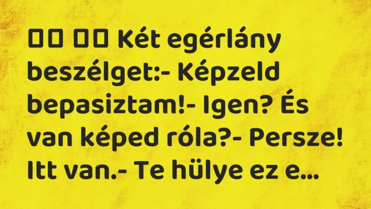 Vicc:
Két egérlány beszélget:- Képzeld bepasiztam!- Igen?… Vicc:
Két egérlány beszélget:- Képzeld bepasiztam!- Igen?…