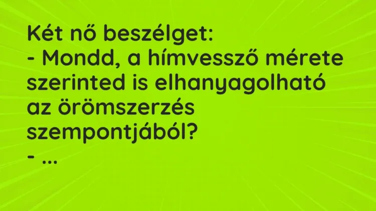Vicc: Két nő beszélget:
– Mondd, a hímvessző mérete szerinted is elhanyagolható a… Vicc: Két nő beszélget:
– Mondd, a hímvessző mérete szerinted is elhanyagolható a…
