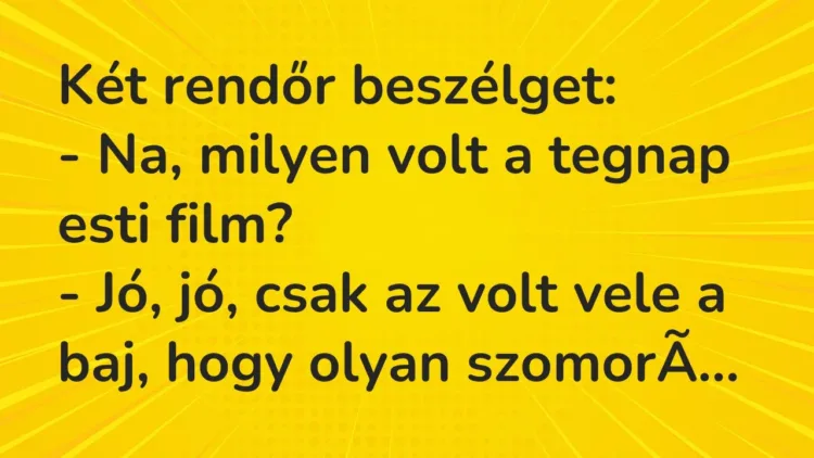 Vicc: Két rendőr beszélget:
– Na, milyen volt a tegnap esti film?
– Jó, jó,… Vicc: Két rendőr beszélget:
– Na, milyen volt a tegnap esti film?
– Jó, jó,…