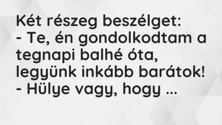 Vicc: Két részeg beszélget: – Te, én gondolkodtam a tegnapi balhé óta, legyünk…