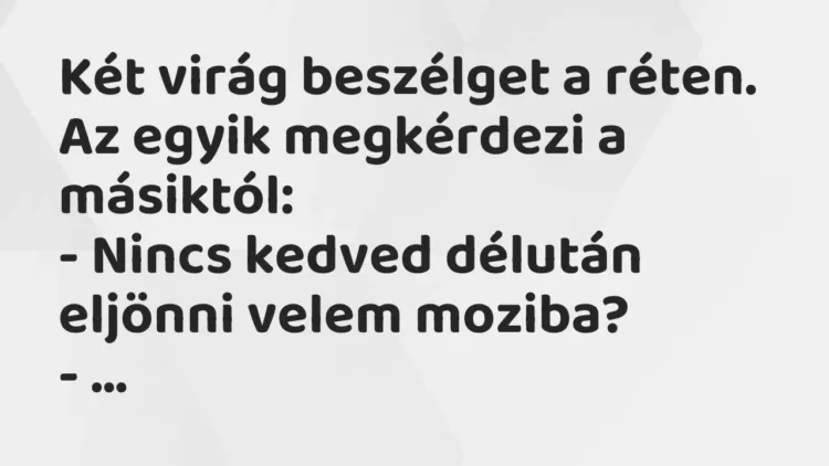 Vicc: Két virág beszélget a réten. Az egyik megkérdezi a másiktól:
– Nincs kedved… Vicc: Két virág beszélget a réten. Az egyik megkérdezi a másiktól:
– Nincs kedved…