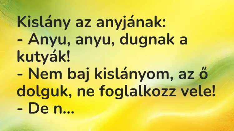 Vicc: Kislány az anyjának:
– Anyu, anyu, dugnak a kutyák!
– Nem baj… Vicc: Kislány az anyjának:
– Anyu, anyu, dugnak a kutyák!
– Nem baj…