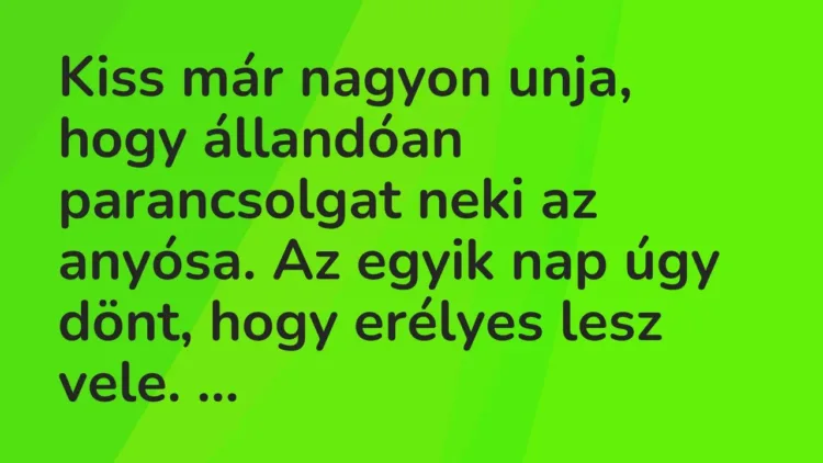 Vicc: Kiss már nagyon unja, hogy állandóan parancsolgat neki az anyósa. Az egyik nap… Vicc: Kiss már nagyon unja, hogy állandóan parancsolgat neki az anyósa. Az egyik nap…