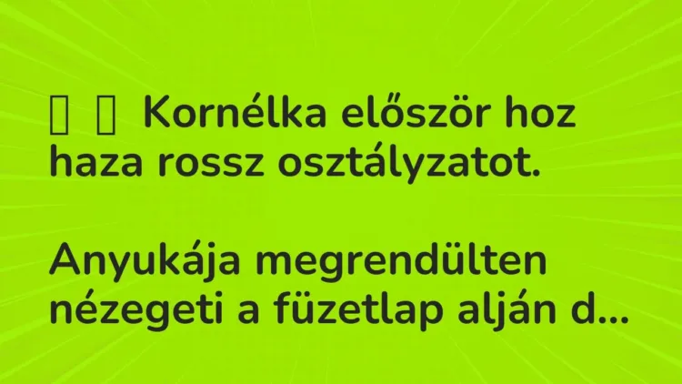 Vicc:
Kornélka először hoz haza rossz osztályzatot.
Anyukája… Vicc:
Kornélka először hoz haza rossz osztályzatot.
Anyukája…