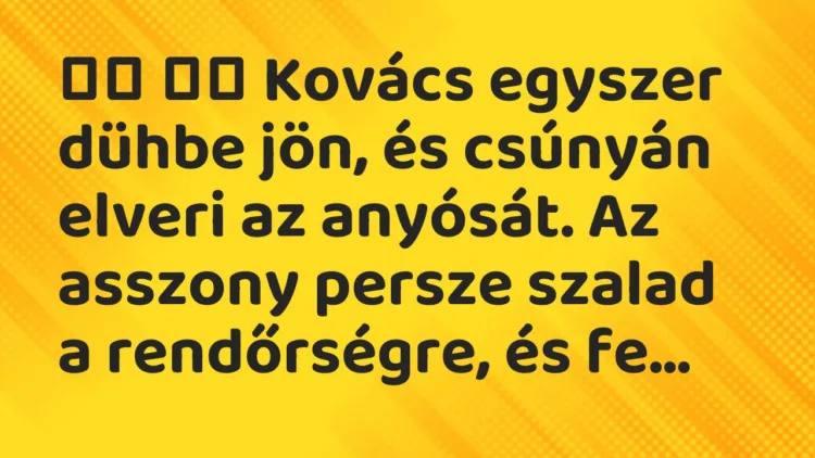 Vicc: Kovács egyszer dühbe jön, és csúnyán elveri az anyósát. Az …