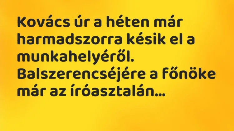 Vicc: Kovács úr a héten már harmadszorra késik el a munkahelyéről. Balszerencséjére a… Vicc: Kovács úr a héten már harmadszorra késik el a munkahelyéről. Balszerencséjére a…