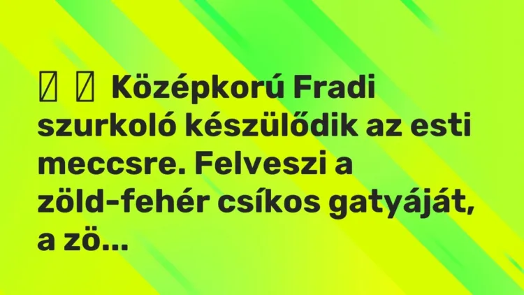 Vicc:
Középkorú Fradi szurkoló készülődik az esti meccsre. Felveszi a… Vicc:
Középkorú Fradi szurkoló készülődik az esti meccsre. Felveszi a…