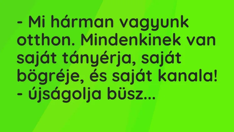 Vicc: – Mi hárman vagyunk otthon. Mindenkinek van saját tányérja, saját bögréje, és… Vicc: – Mi hárman vagyunk otthon. Mindenkinek van saját tányérja, saját bögréje, és…