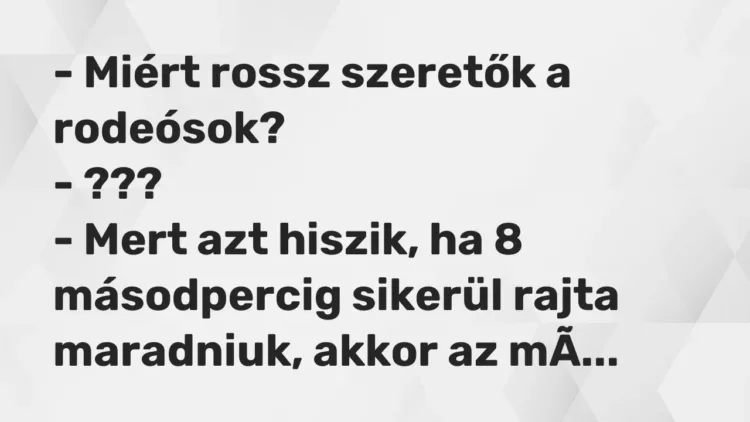 Vicc: – Miért rossz szeretők a rodeósok?
– ???
– Mert azt hiszik, ha 8… Vicc: – Miért rossz szeretők a rodeósok?
– ???
– Mert azt hiszik, ha 8…