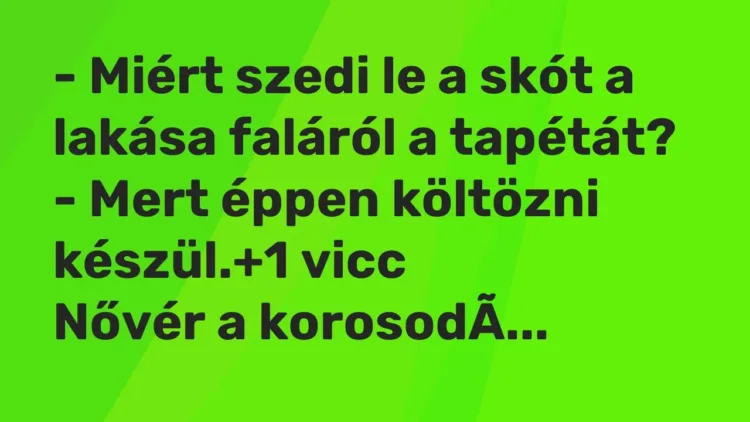 Vicc: – Miért szedi le a skót a lakása faláról a tapétát?
– Mert éppen költözni… Vicc: – Miért szedi le a skót a lakása faláról a tapétát?
– Mert éppen költözni…