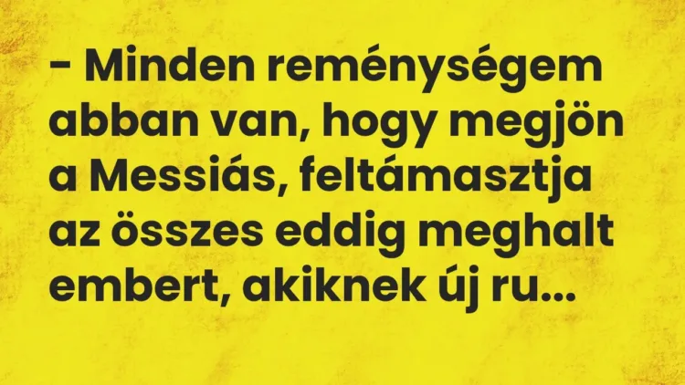 Vicc: – Minden reménységem abban van, hogy megjön a Messiás, feltámasztja az összes… Vicc: – Minden reménységem abban van, hogy megjön a Messiás, feltámasztja az összes…
