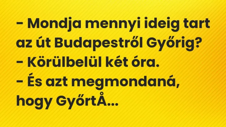 Vicc: – Mondja mennyi ideig tart az út Budapestről Győrig?
– Körülbelül két… Vicc: – Mondja mennyi ideig tart az út Budapestről Győrig?
– Körülbelül két…