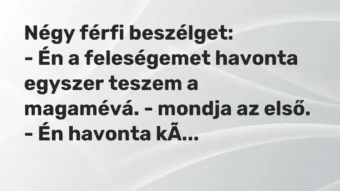 Vicc: Négy férfi beszélget:
– Én a feleségemet havonta egyszer teszem a magamévá…. Vicc: Négy férfi beszélget:
– Én a feleségemet havonta egyszer teszem a magamévá….