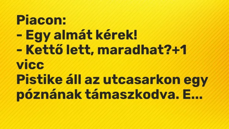 Vicc: Piacon:
– Egy almát kérek!
– Kettő lett, maradhat? Vicc: Piacon:
– Egy almát kérek!
– Kettő lett, maradhat?