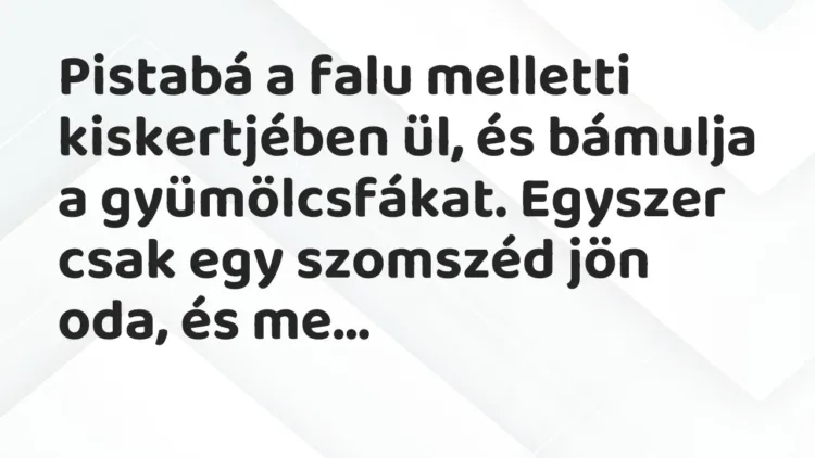 Vicc: Pistabá a falu melletti kiskertjében ül, és bámulja a gyümölcsfákat. Vicc: Pistabá a falu melletti kiskertjében ül, és bámulja a gyümölcsfákat.