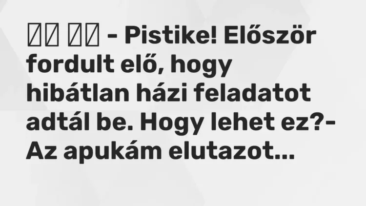 Vicc:
– Pistike! Először fordult elő, hogy hibátlan házi… Vicc:
– Pistike! Először fordult elő, hogy hibátlan házi…