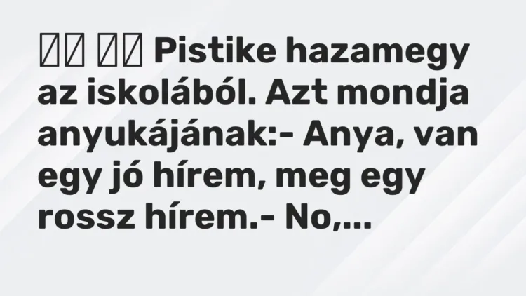 Vicc:
Pistike hazamegy az iskolából. Azt mondja anyukájának:-… Vicc:
Pistike hazamegy az iskolából. Azt mondja anyukájának:-…