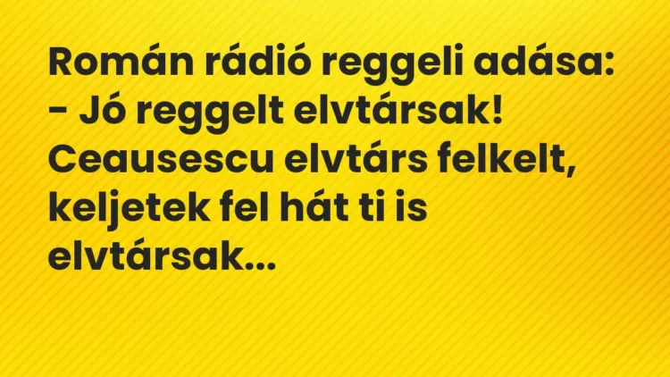 Vicc: Román rádió reggeli adása:
– Jó reggelt elvtársak! Ceausescu elvtárs… Vicc: Román rádió reggeli adása:
– Jó reggelt elvtársak! Ceausescu elvtárs…