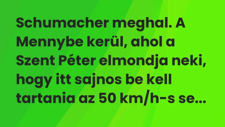 Vicc: Schumacher meghal. A Mennybe kerül, ahol a Szent Péter elmondja neki, hogy itt… Vicc: Schumacher meghal. A Mennybe kerül, ahol a Szent Péter elmondja neki, hogy itt…