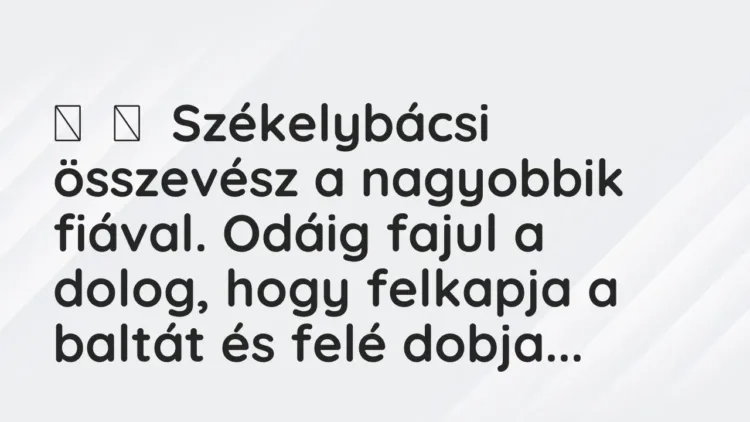 Vicc:
Székelybácsi összevész a nagyobbik fiával. Odáig fajul a dolog, hogy … Vicc:
Székelybácsi összevész a nagyobbik fiával. Odáig fajul a dolog, hogy …