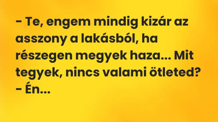 Vicc: – Te, engem mindig kizár az asszony a lakásból, ha részegen megyek haza… Mit… Vicc: – Te, engem mindig kizár az asszony a lakásból, ha részegen megyek haza… Mit…