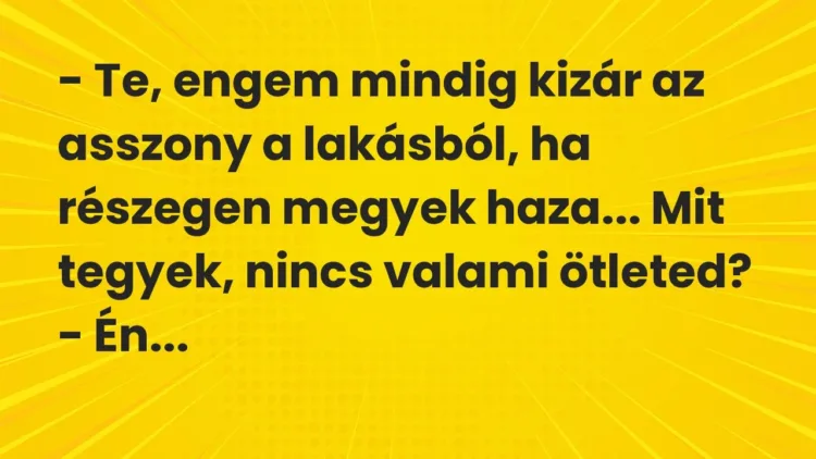 Vicc: – Te, engem mindig kizár az asszony a lakásból, ha részegen megyek haza… Mit… Vicc: – Te, engem mindig kizár az asszony a lakásból, ha részegen megyek haza… Mit…