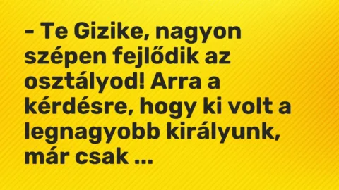 Vicc: – Te Gizike, nagyon szépen fejlődik az osztályod! Arra a kérdésre, hogy ki volt…