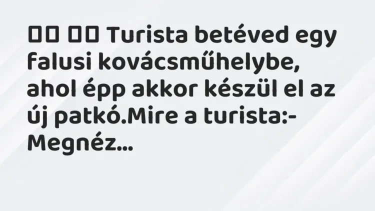 Vicc:
Turista betéved egy falusi kovácsműhelybe, ahol épp akkor… Vicc:
Turista betéved egy falusi kovácsműhelybe, ahol épp akkor…