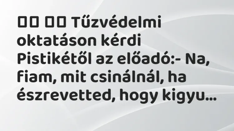 Vicc:
Tűzvédelmi oktatáson kérdi Pistikétől az előadó:- Na,… Vicc:
Tűzvédelmi oktatáson kérdi Pistikétől az előadó:- Na,…