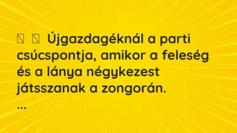 Vicc: 
	    	    Újgazdagéknál a parti csúcspontja, amikor a feleség és a lánya…