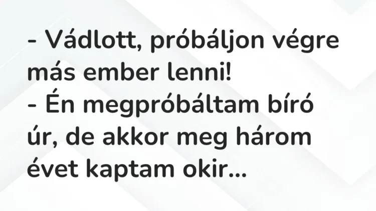 Vicc: – Vádlott, próbáljon végre más ember lenni!
– Én megpróbáltam bíró úr, de… Vicc: – Vádlott, próbáljon végre más ember lenni!
– Én megpróbáltam bíró úr, de…