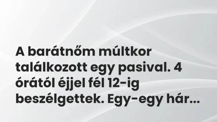 Vicces történet:
A barátnőm múltkor találkozott egy pasival. 4… Vicces történet:
A barátnőm múltkor találkozott egy pasival. 4…