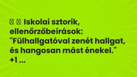 Vicces történet: 
	    	    Iskolai sztorik, ellenőrzőbeírások:


„Fülhallgatóval zenét…