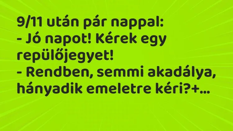 Vicc: 9/11 után pár nappal:
– Jó napot! Kérek egy repülőjegyet!
– Rendben,… Vicc: 9/11 után pár nappal:
– Jó napot! Kérek egy repülőjegyet!
– Rendben,…