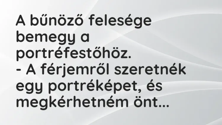 Vicc: A bűnöző felesége bemegy a portréfestőhöz.
– A férjemről szeretnék egy… Vicc: A bűnöző felesége bemegy a portréfestőhöz.
– A férjemről szeretnék egy…