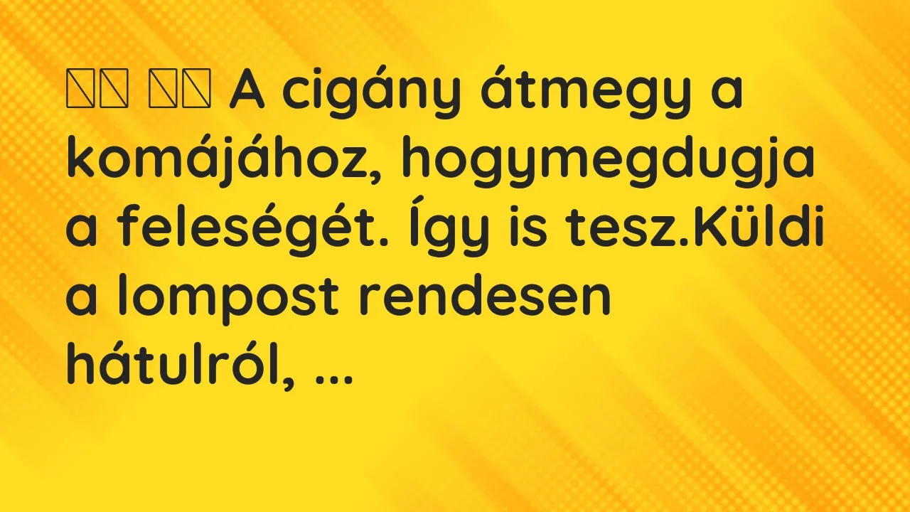 Vicc: 
		  
		  A cigány átmegy a komájához, hogymegdugja a feleségét. …