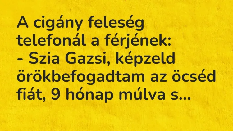 Vicc: A cigány feleség telefonál a férjének:
– Szia Gazsi, képzeld örökbefogadtam… Vicc: A cigány feleség telefonál a férjének:
– Szia Gazsi, képzeld örökbefogadtam…