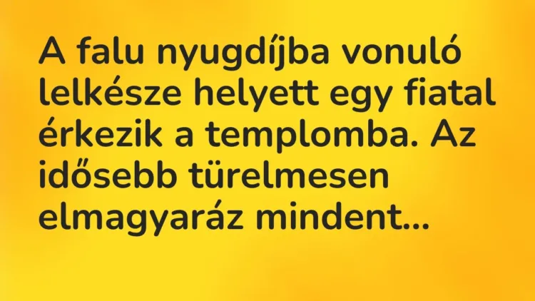 Vicc: A falu nyugdíjba vonuló lelkésze helyett egy fiatal érkezik a templomba. Az idős… Vicc: A falu nyugdíjba vonuló lelkésze helyett egy fiatal érkezik a templomba. Az idős…
