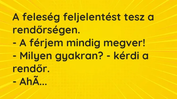 Vicc: A feleség feljelentést tesz a rendőrségen.
– A férjem mindig megver!
-… Vicc: A feleség feljelentést tesz a rendőrségen.
– A férjem mindig megver!
-…