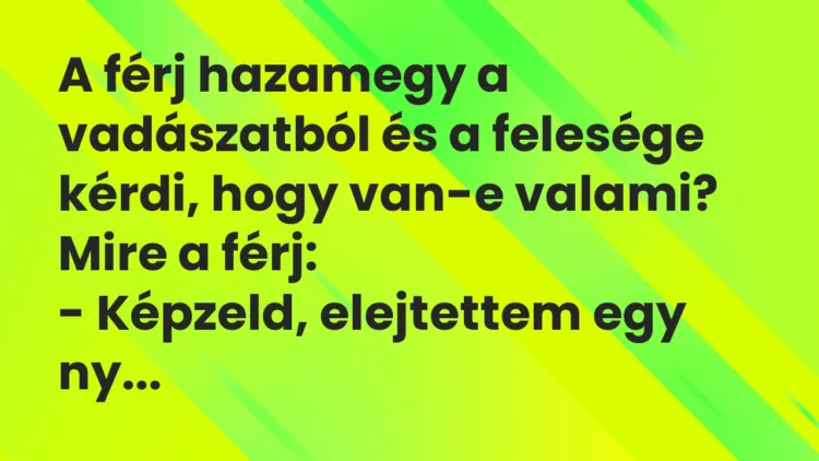 Vicc: A férj hazamegy a vadászatból és a felesége kérdi, hogy van-e valami? Mire a…