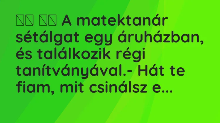 Vicc:
A matektanár sétálgat egy áruházban, és találkozik régi… Vicc:
A matektanár sétálgat egy áruházban, és találkozik régi…