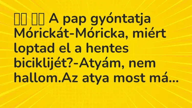 Vicc:
A pap gyóntatja Mórickát-Móricka, miért loptad el a… Vicc:
A pap gyóntatja Mórickát-Móricka, miért loptad el a…