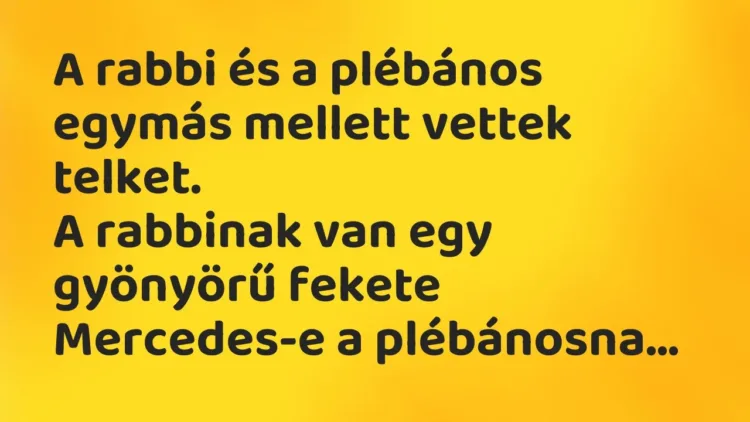 Vicc: A rabbi és a plébános egymás mellett vettek telket.
A rabbinak van egy… Vicc: A rabbi és a plébános egymás mellett vettek telket.
A rabbinak van egy…
