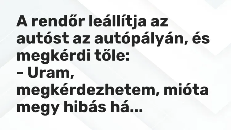 Vicc: A rendőr leállítja az autóst az autópályán, és megkérdi tőle:
– Uram,… Vicc: A rendőr leállítja az autóst az autópályán, és megkérdi tőle:
– Uram,…